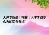 天津李四是干啥的（天津李四怎么火的簡(jiǎn)介介紹）