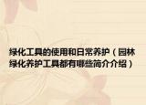 綠化工具的使用和日常養(yǎng)護(hù)（園林綠化養(yǎng)護(hù)工具都有哪些簡介介紹）