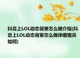 抖音上LOL動態(tài)背景怎么做介紹(抖音上LOL動態(tài)背景怎么做詳細(xì)情況如何)