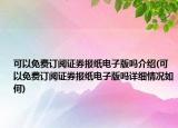 可以免費訂閱證券報紙電子版嗎介紹(可以免費訂閱證券報紙電子版嗎詳細情況如何)