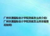 廣州華澳國際會計學(xué)院到底怎么樣介紹(廣州華澳國際會計學(xué)院到底怎么樣詳細情況如何)