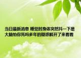 當(dāng)日最新消息 睡覺(jué)時(shí)身體突然抖一下是大腦怕你死嗎多年的疑惑解開(kāi)了來(lái)看看