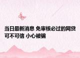 當(dāng)日最新消息 免審核必過的網(wǎng)貸可不可信 小心被騙