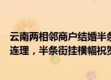 24小時快訊更新 云南兩相鄰商戶結(jié)婚半條街歇業(yè)吃席云南兩相鄰商戶喜結(jié)連理半條街掛橫幅祝賀歇業(yè)吃酒席去了