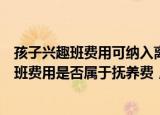 24小時快訊更新 孩子興趣班費用可納入離婚撫養(yǎng)費嗎離婚后孩子的興趣班費用是否屬于撫養(yǎng)費要求對方分擔