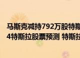 24小時快訊更新 馬斯克減持792萬股特斯拉股票 馬斯克特斯拉股份占比 2024特斯拉股票預(yù)測 特斯拉拆股具體時間