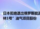 24小時快訊更新 日本拒絕退出俄羅斯能源項(xiàng)目:依賴俄能源日本欲保留薩哈林1號油氣項(xiàng)目股份