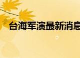24小時快訊更新 臺海軍演最新消息今天 明天還繼續(xù)軍演嗎
