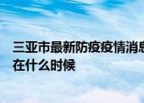 24小時快訊更新 三亞市最新防疫疫情消息信息預(yù)計(jì)三亞全面解封時間大概在什么時候