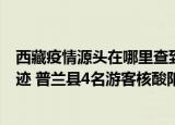 24小時快訊更新 西藏疫情源頭在哪里查到了嗎 日喀則增5名陽性人員名單軌跡 普蘭縣4名游客核酸陽性