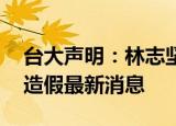 24小時快訊更新 臺大聲明林志堅論文風(fēng)波 臺灣林志堅論文造假最新消息