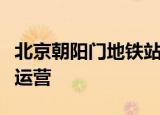 24小時快訊更新 北京朝陽門地鐵站最新消息最新進(jìn)展已恢復(fù)運(yùn)營