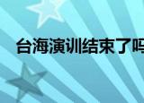 24小時快訊更新 臺海演訓(xùn)結(jié)束了嗎 軍演時間再次延長通知