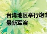 24小時(shí)快訊更新 臺灣地區(qū)舉行炮擊演練外交部回應(yīng) 臺海局勢最新軍演