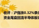 24小時(shí)快訊更新 收評滬指漲0.32%錄得四連陽:滬指漲0.32%錄得四連陽資金尾盤回流半導(dǎo)體板塊
