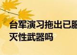 24小時(shí)快訊更新 臺軍演習(xí)拖出已服役近70年的火炮 臺軍有毀滅性武器嗎