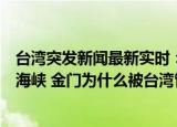 24小時(shí)快訊更新 臺灣突發(fā)新聞最新實(shí)時(shí)美軍宣稱將在未來幾周內(nèi)通過臺灣海峽 金門為什么被臺灣管轄