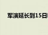 24小時快訊更新 軍演延長到15日嗎 解放軍臺海軍演費用