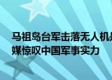 24小時快訊更新 馬祖島臺軍擊落無人機是真的嗎 中國讓美國吃驚的事情 外媒驚嘆中國軍事實力