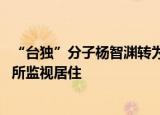 24小時快訊更新 臺獨(dú)分子楊智淵轉(zhuǎn)為監(jiān)視居住:楊智淵由拘傳轉(zhuǎn)為指定居所監(jiān)視居住