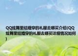 QQ炫舞里結(jié)婚穿的禮服去哪買(mǎi)介紹(QQ炫舞里結(jié)婚穿的禮服去哪買(mǎi)詳細(xì)情況如何)