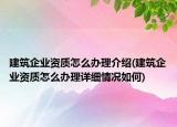 建筑企業(yè)資質(zhì)怎么辦理介紹(建筑企業(yè)資質(zhì)怎么辦理詳細(xì)情況如何)