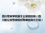 四川警察學院屬于公安院校嗎（四川的公安警察院校有哪些簡介介紹）