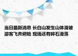 當(dāng)日最新消息 長(zhǎng)白山發(fā)生山體滑坡游客飛奔避險(xiǎn) 現(xiàn)場(chǎng)還有碎石滑落