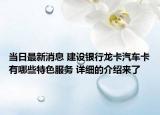 當日最新消息 建設(shè)銀行龍卡汽車卡有哪些特色服務(wù) 詳細的介紹來了