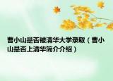 曹小山是否被清華大學(xué)錄?。ú苄∩绞欠裆锨迦A簡介介紹）