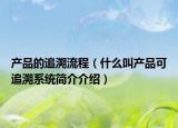 產(chǎn)品的追溯流程（什么叫產(chǎn)品可追溯系統(tǒng)簡(jiǎn)介介紹）