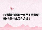 rtk測量儀器有什么用（測量儀器rtk是什么簡介介紹）