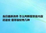 當日最新消息 怎么判斷翡翠是內(nèi)裂還是紋 翡翠裂紋有幾種