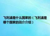 飛利浦是什么國(guó)家的（飛利浦是哪個(gè)國(guó)家的簡(jiǎn)介介紹）