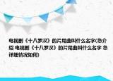 電視劇《十八羅漢》的片尾曲叫什么名字(急介紹 電視劇《十八羅漢》的片尾曲叫什么名字 急詳細(xì)情況如何)