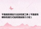 平面度的測量方法及檢測工具（平面度有哪些檢測方式如何測量簡介介紹）