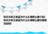 包貝爾和王祖藍(lán)為什么長(zhǎng)得那么像介紹(包貝爾和王祖藍(lán)為什么長(zhǎng)得那么像詳細(xì)情況如何)