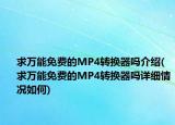 求萬能免費的MP4轉換器嗎介紹(求萬能免費的MP4轉換器嗎詳細情況如何)