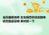 當(dāng)日最新消息 女生暗戀你這些肢體語言就是證明 來對照一下
