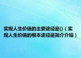 實現(xiàn)人生價值的主要途徑是()（實現(xiàn)人生價值的根本途徑是簡介介紹）