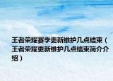 王者榮耀賽季更新維護幾點結束（王者榮耀更新維護幾點結束簡介介紹）