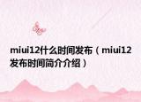 miui12什么時間發(fā)布（miui12發(fā)布時間簡介介紹）