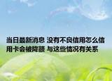 當日最新消息 沒有不良信用怎么信用卡會被降額 與這些情況有關系