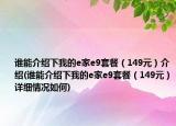 誰能介紹下我的e家e9套餐（149元）介紹(誰能介紹下我的e家e9套餐（149元）詳細(xì)情況如何)