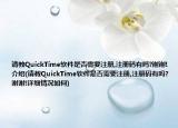 請(qǐng)教QuickTime軟件是否需要注冊(cè),注冊(cè)碼有嗎?謝謝!介紹(請(qǐng)教QuickTime軟件是否需要注冊(cè),注冊(cè)碼有嗎?謝謝!詳細(xì)情況如何)