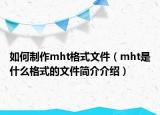 如何制作mht格式文件（mht是什么格式的文件簡(jiǎn)介介紹）