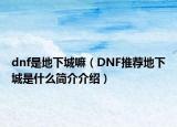 dnf是地下城嘛（DNF推薦地下城是什么簡介介紹）