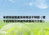 家庭辣椒醬最簡單做法干辣椒（曬干的辣椒怎樣做辣椒醬簡介介紹）