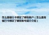 怎么查銀行卡綁定了哪些賬戶(hù)（怎么查詢(xún)銀行卡綁定了哪些賬號(hào)簡(jiǎn)介介紹）