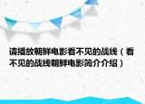 請(qǐng)播放朝鮮電影看不見的戰(zhàn)線（看不見的戰(zhàn)線朝鮮電影簡(jiǎn)介介紹）